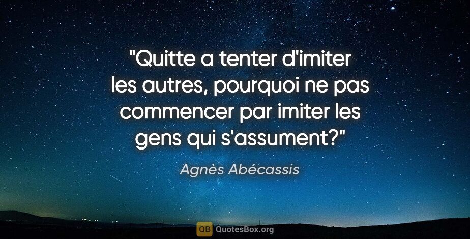 Agnès Abécassis citation: "Quitte a tenter d'imiter les autres, pourquoi ne pas commencer..."