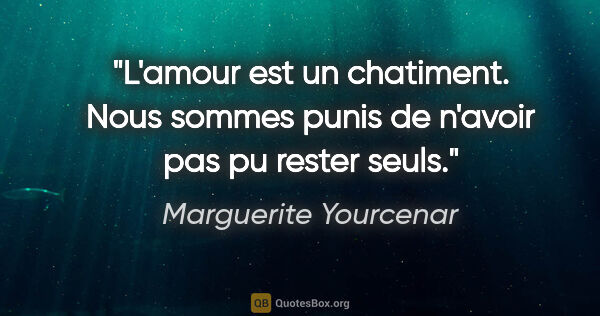Marguerite Yourcenar citation: "L'amour est un chatiment. Nous sommes punis de n'avoir pas pu..."
