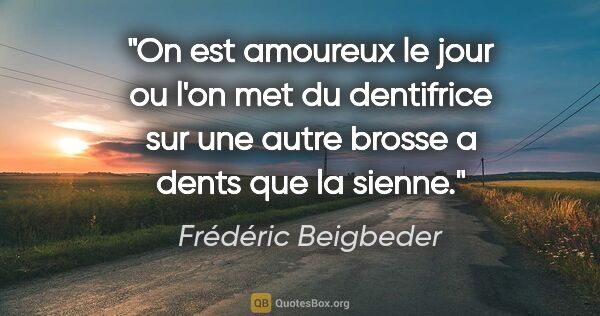Frédéric Beigbeder citation: "On est amoureux le jour ou l'on met du dentifrice sur une..."