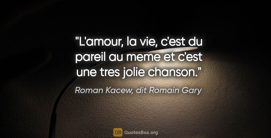 Roman Kacew, dit Romain Gary citation: "L'amour, la vie, c'est du pareil au meme et c'est une tres..."
