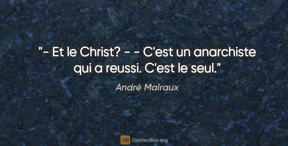 André Malraux citation: "- Et le Christ? - - C'est un anarchiste qui a reussi. C'est le..."