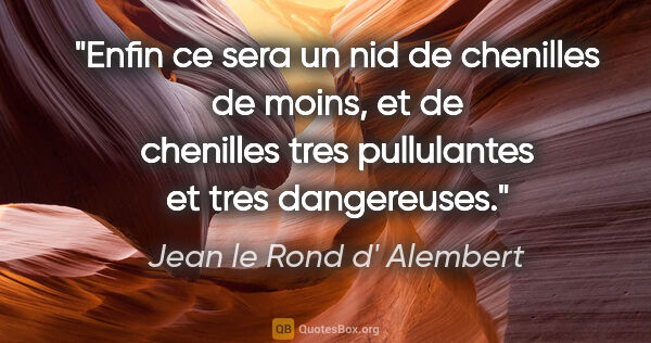 Jean le Rond d' Alembert citation: "Enfin ce sera un nid de chenilles de moins, et de chenilles..."