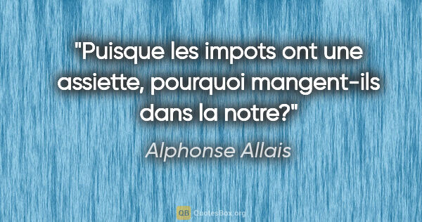 Alphonse Allais citation: "Puisque les impots ont une assiette, pourquoi mangent-ils dans..."