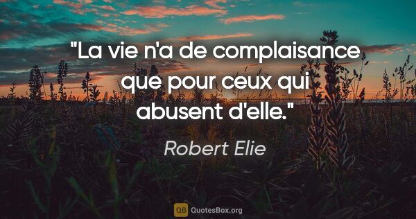 Robert Elie citation: "La vie n'a de complaisance que pour ceux qui abusent d'elle."