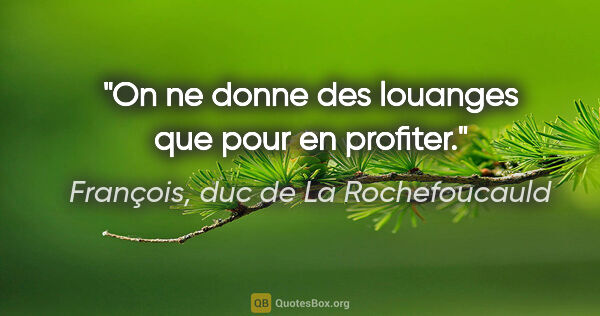 François, duc de La Rochefoucauld citation: "On ne donne des louanges que pour en profiter."