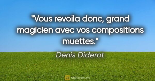 Denis Diderot citation: "Vous revoila donc, grand magicien avec vos compositions muettes."