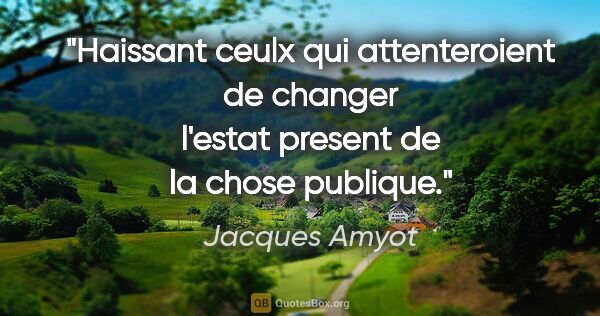 Jacques Amyot citation: "Haissant ceulx qui attenteroient de changer l'estat present de..."