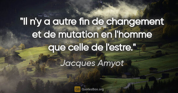 Jacques Amyot citation: "Il n'y a autre fin de changement et de mutation en l'homme que..."