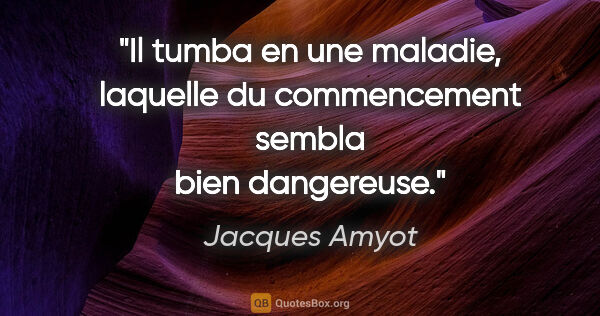 Jacques Amyot citation: "Il tumba en une maladie, laquelle du commencement sembla bien..."