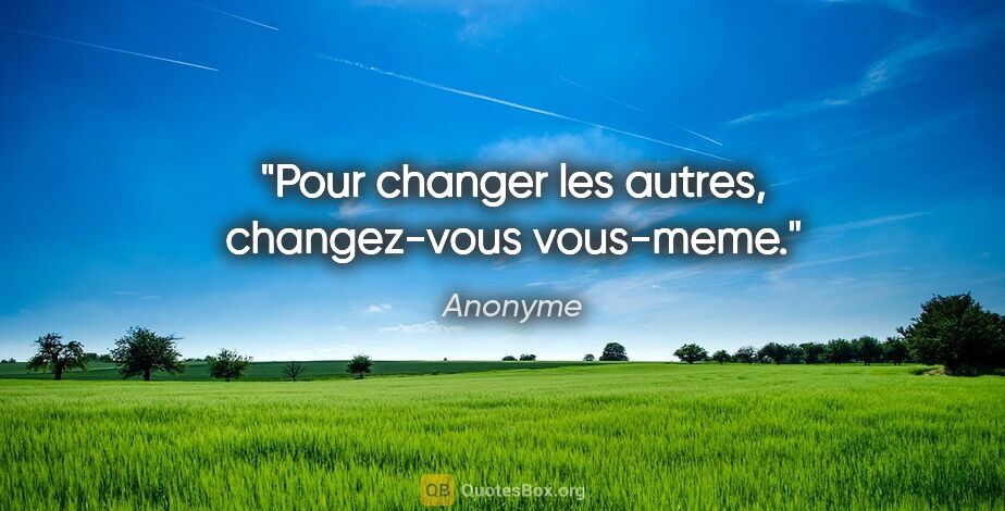 Anonyme citation: "Pour changer les autres, changez-vous vous-meme."