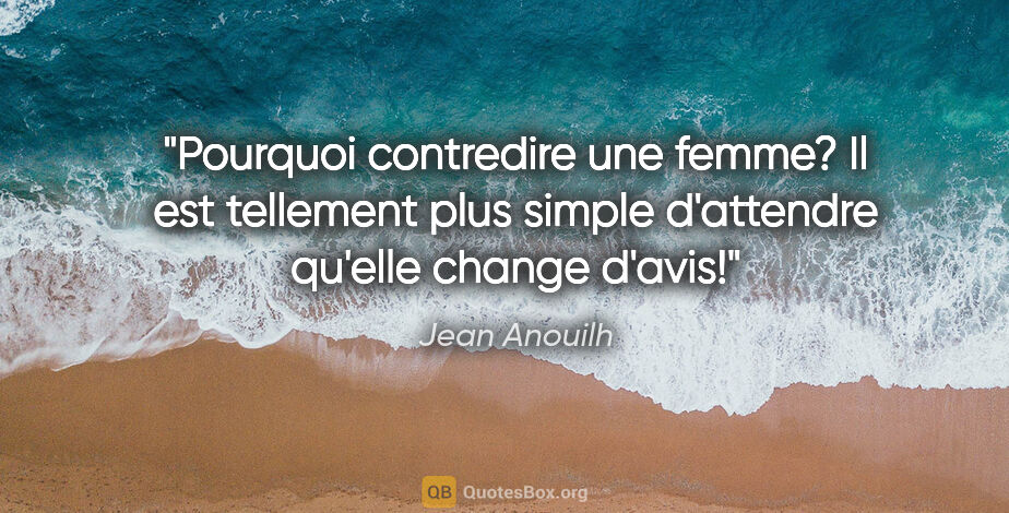 Jean Anouilh citation: "Pourquoi contredire une femme? Il est tellement plus simple..."