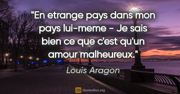 Louis Aragon citation: "En etrange pays dans mon pays lui-meme - Je sais bien ce que..."