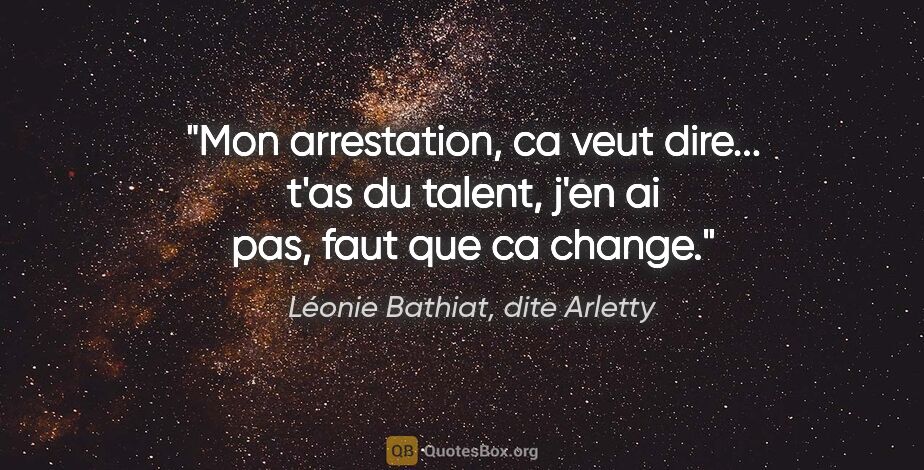 Léonie Bathiat, dite Arletty citation: "Mon arrestation, ca veut dire... t'as du talent, j'en ai pas,..."