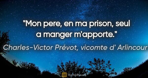 Charles-Victor Prévot, vicomte d' Arlincourt citation: "Mon pere, en ma prison, seul a manger m'apporte."