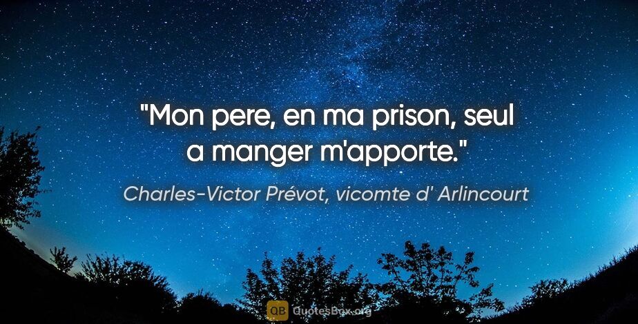 Charles-Victor Prévot, vicomte d' Arlincourt citation: "Mon pere, en ma prison, seul a manger m'apporte."