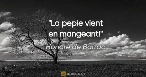 Honoré de Balzac citation: "La pepie vient en mangeant!"