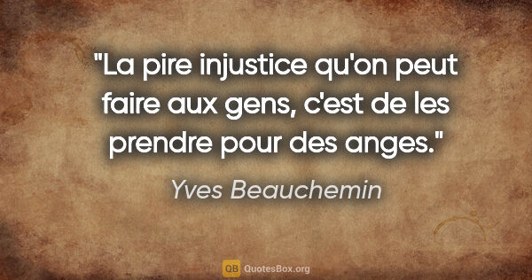 Yves Beauchemin citation: "La pire injustice qu'on peut faire aux gens, c'est de les..."
