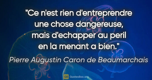 Pierre Augustin Caron de Beaumarchais citation: "Ce n'est rien d'entreprendre une chose dangereuse, mais..."