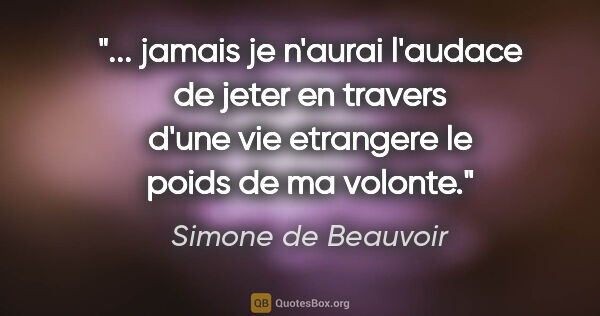 Simone de Beauvoir citation: " jamais je n'aurai l'audace de jeter en travers d'une vie..."