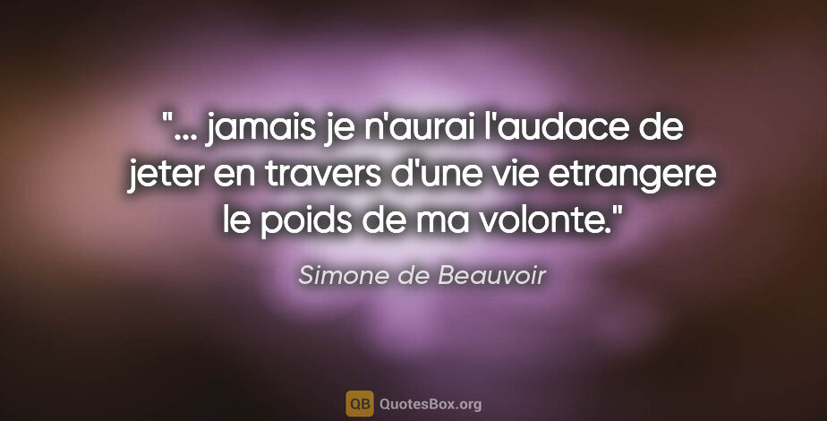 Simone de Beauvoir citation: " jamais je n'aurai l'audace de jeter en travers d'une vie..."