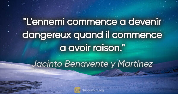 Jacinto Benavente y Martínez citation: "L'ennemi commence a devenir dangereux quand il commence a..."
