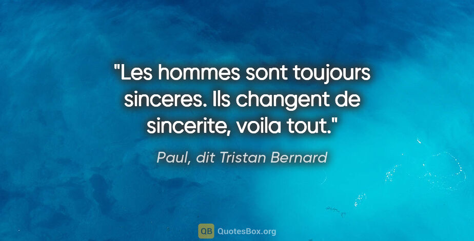 Paul, dit Tristan Bernard citation: "Les hommes sont toujours sinceres. Ils changent de sincerite,..."