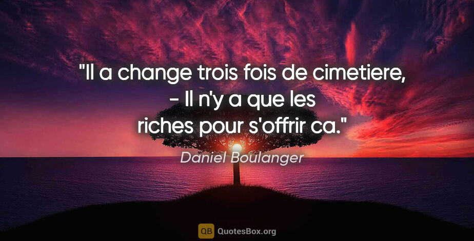 Daniel Boulanger citation: "Il a change trois fois de cimetiere, - Il n'y a que les riches..."