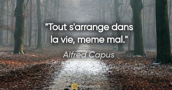 Alfred Capus citation: "Tout s'arrange dans la vie, meme mal."