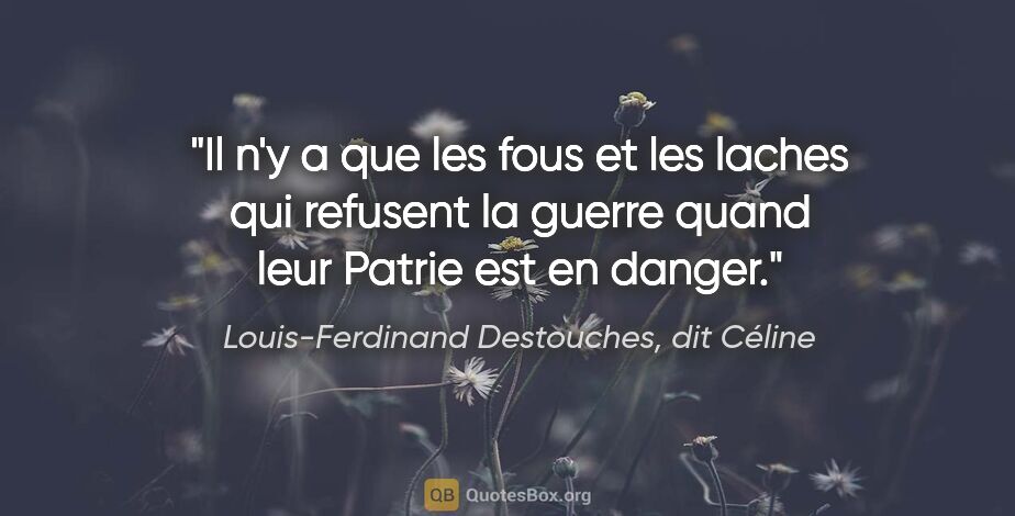 Louis-Ferdinand Destouches, dit Céline citation: "Il n'y a que les fous et les laches qui refusent la guerre..."