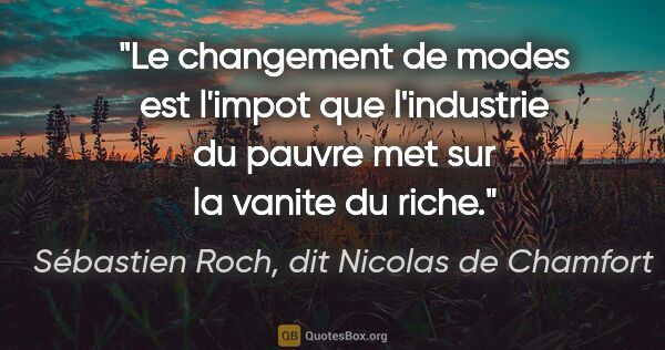 Sébastien Roch, dit Nicolas de Chamfort citation: "Le changement de modes est l'impot que l'industrie du pauvre..."