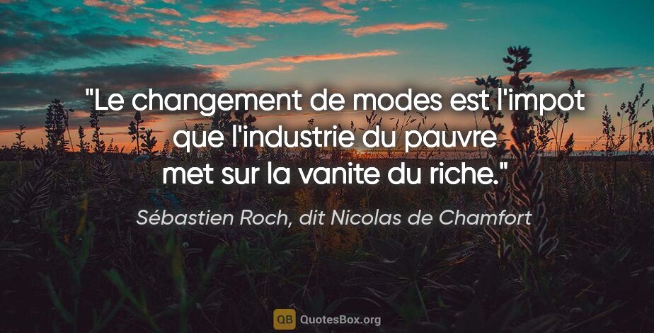 Sébastien Roch, dit Nicolas de Chamfort citation: "Le changement de modes est l'impot que l'industrie du pauvre..."
