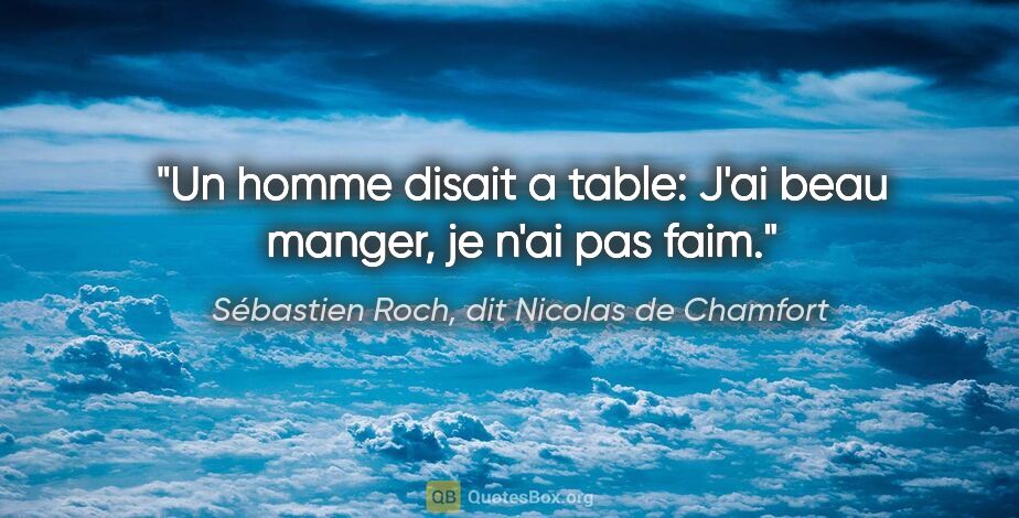 Sébastien Roch, dit Nicolas de Chamfort citation: "Un homme disait a table: «J'ai beau manger, je n'ai pas faim.»"