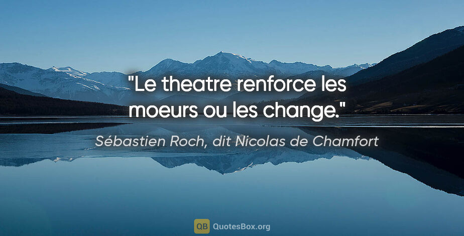 Sébastien Roch, dit Nicolas de Chamfort citation: "Le theatre renforce les moeurs ou les change."