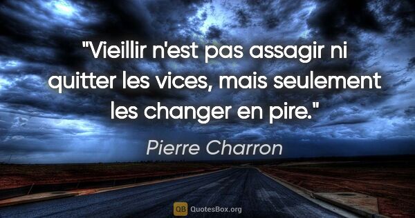 Pierre Charron citation: "Vieillir n'est pas assagir ni quitter les vices, mais..."