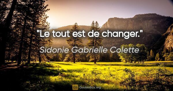 Sidonie Gabrielle Colette citation: "Le tout est de changer."