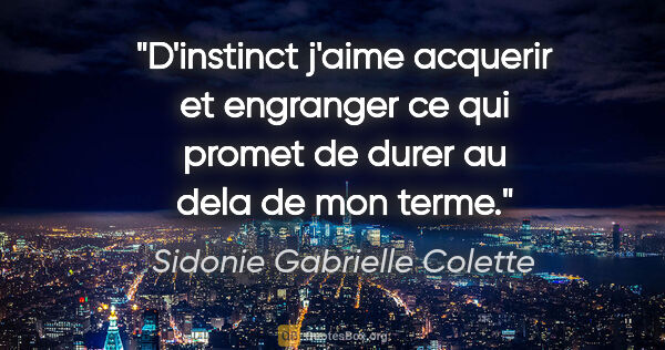 Sidonie Gabrielle Colette citation: "D'instinct j'aime acquerir et engranger ce qui promet de durer..."