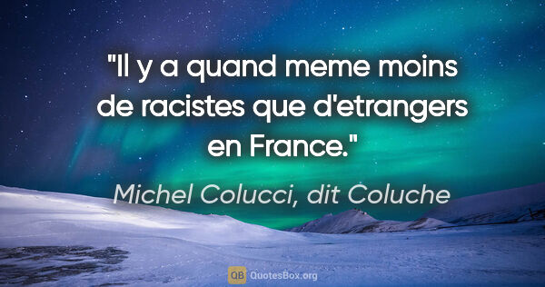 Michel Colucci, dit Coluche citation: "Il y a quand meme moins de racistes que d'etrangers en France."