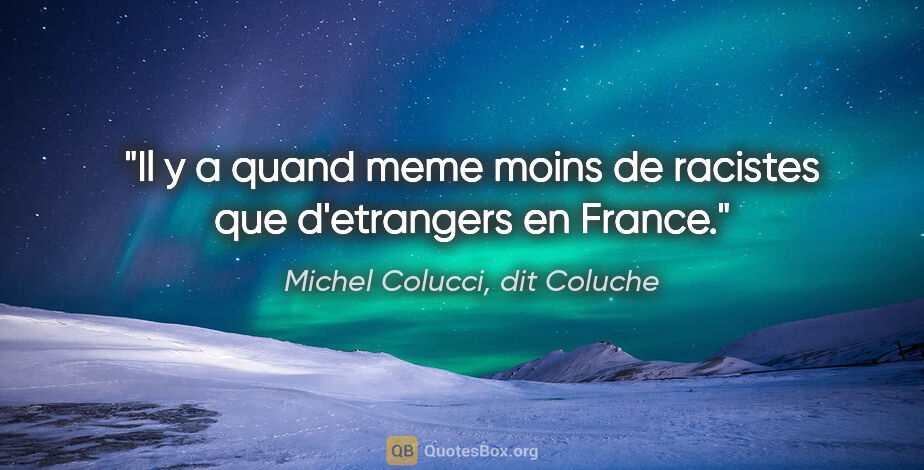 Michel Colucci, dit Coluche citation: "Il y a quand meme moins de racistes que d'etrangers en France."