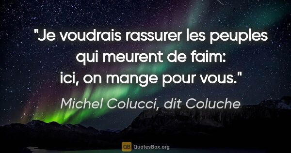 Michel Colucci, dit Coluche citation: "Je voudrais rassurer les peuples qui meurent de faim: ici, on..."