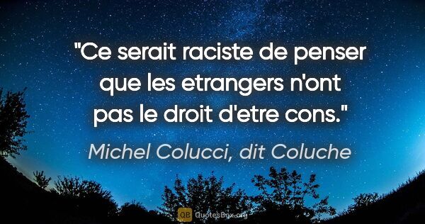 Michel Colucci, dit Coluche citation: "Ce serait raciste de penser que les etrangers n'ont pas le..."