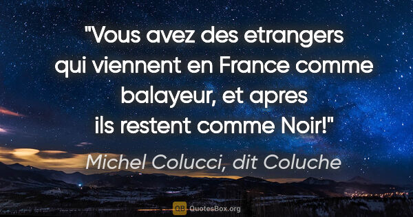 Michel Colucci, dit Coluche citation: "Vous avez des etrangers qui viennent en France comme balayeur,..."