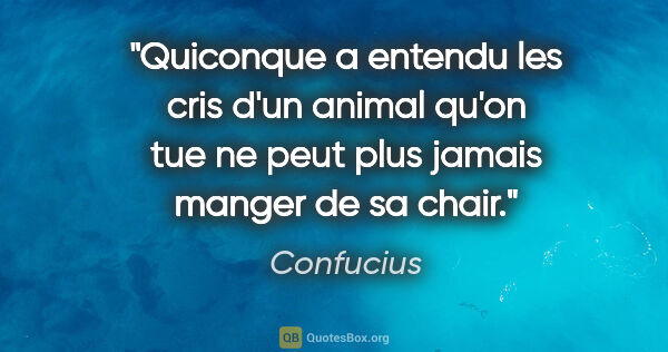 Confucius citation: "Quiconque a entendu les cris d'un animal qu'on tue ne peut..."