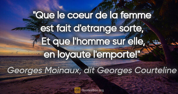 Georges Moinaux, dit Georges Courteline citation: "Que le coeur de la femme est fait d'etrange sorte,  Et que..."