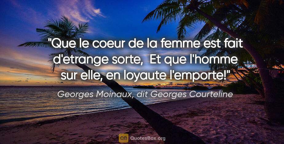 Georges Moinaux, dit Georges Courteline citation: "Que le coeur de la femme est fait d'etrange sorte,  Et que..."