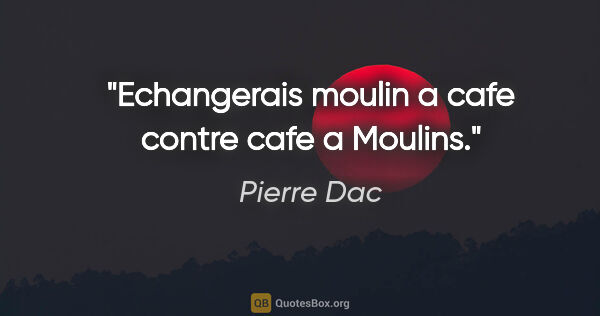 Pierre Dac citation: "Echangerais moulin a cafe contre cafe a Moulins."