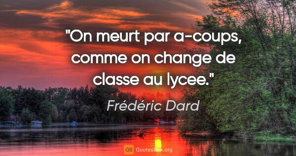Frédéric Dard citation: "On meurt par a-coups, comme on change de classe au lycee."