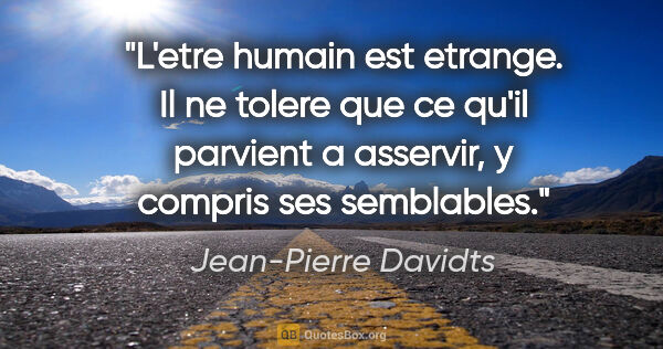 Jean-Pierre Davidts citation: "L'etre humain est etrange. Il ne tolere que ce qu'il parvient..."