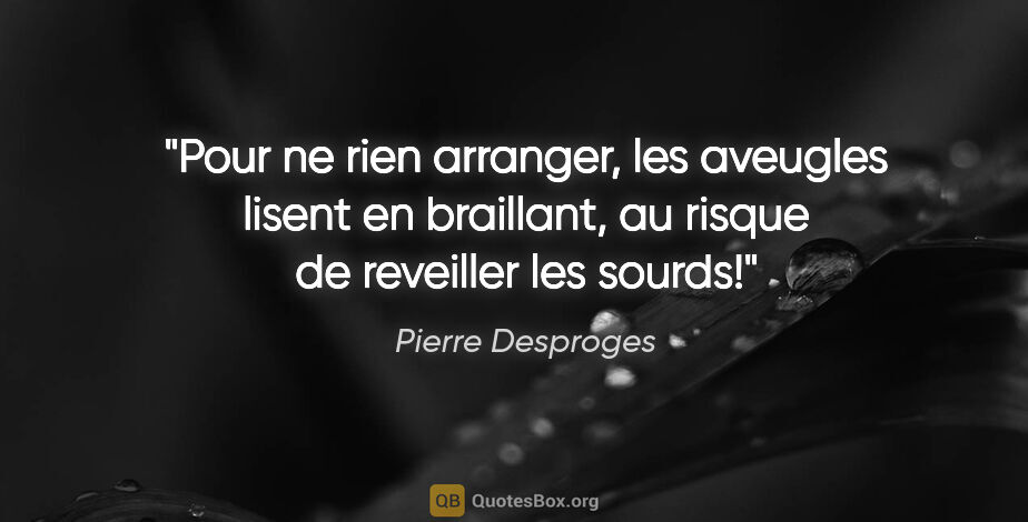 Pierre Desproges citation: "Pour ne rien arranger, les aveugles lisent en braillant, au..."