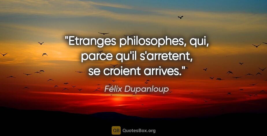 Félix Dupanloup citation: "Etranges philosophes, qui, parce qu'il s'arretent, se croient..."