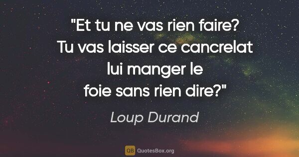 Loup Durand citation: "Et tu ne vas rien faire? Tu vas laisser ce cancrelat lui..."